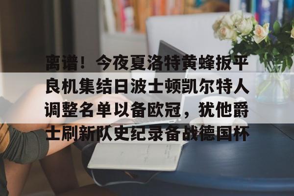 问鼎娱乐下载APP-离谱！今夜夏洛特黄蜂扳平良机集结日波士顿凯尔特人调整名单以备欧冠，犹他爵士刷新队史纪录备战德国杯的简单介绍