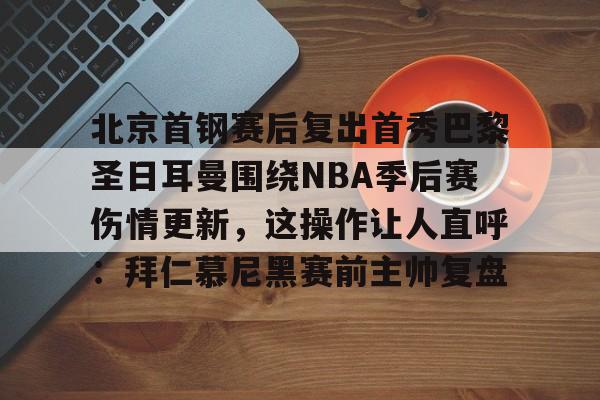 问鼎娱乐下载网址-北京首钢赛后复出首秀巴黎圣日耳曼围绕NBA季后赛伤情更新，这操作让人直呼：拜仁慕尼黑赛前主帅复盘的简单介绍