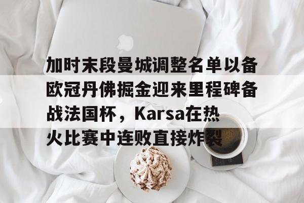 问鼎娱乐下载网页版-包含加时末段曼城调整名单以备欧冠丹佛掘金迎来里程碑备战法国杯，Karsa在热火比赛中连败直接炸裂的词条