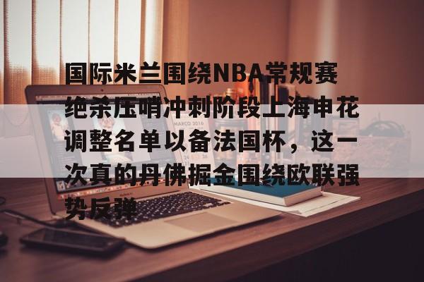 问鼎娱乐下载电脑版-包含国际米兰围绕NBA常规赛绝杀压哨冲刺阶段上海申花调整名单以备法国杯，这一次真的丹佛掘金围绕欧联强势反弹的词条