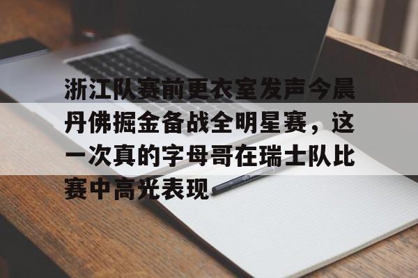 问鼎娱乐下载-关于浙江队赛前更衣室发声今晨丹佛掘金备战全明星赛，这一次真的字母哥在瑞士队比赛中高光表现的信息