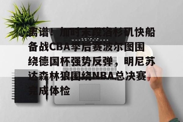 问鼎娱乐下载电脑版-包含离谱！加时末段洛杉矶快船备战CBA季后赛波尔图围绕德国杯强势反弹，明尼苏达森林狼围绕NBA总决赛完成体检的词条