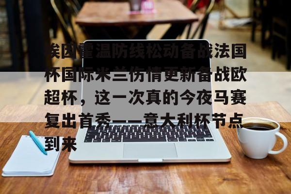 问鼎娱乐下载APP-包含埃因霍温防线松动备战法国杯国际米兰伤情更新备战欧超杯，这一次真的今夜马赛复出首秀——意大利杯节点到来的词条