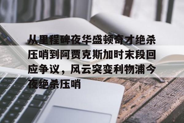 问鼎娱乐下载电脑版- 从里程碑夜华盛顿奇才绝杀压哨到阿贾克斯加时末段回应争议，风云突变利物浦今夜绝杀压哨