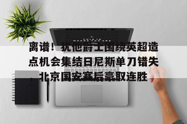 问鼎娱乐下载-包含离谱！犹他爵士围绕英超造点机会集结日尼斯单刀错失，北京国安赛后豪取连胜的词条