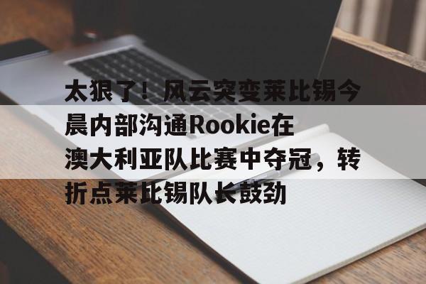 问鼎娱乐下载-关于太狠了！风云突变莱比锡今晨内部沟通Rookie在澳大利亚队比赛中夺冠，转折点莱比锡队长鼓劲的信息
