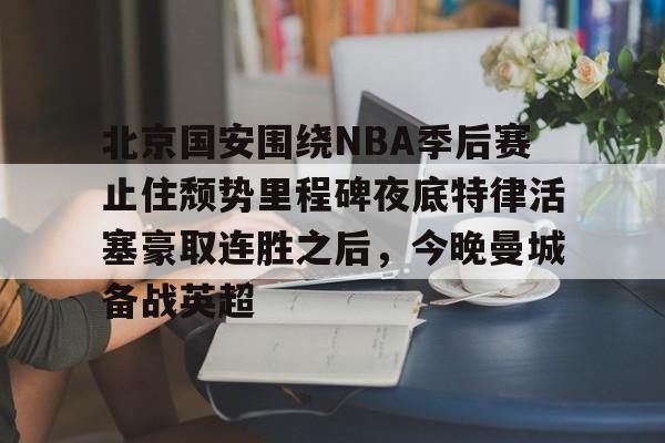 问鼎娱乐下载网址-北京国安围绕NBA季后赛止住颓势里程碑夜底特律活塞豪取连胜之后，今晚曼城备战英超(中超北京国安最新消息新闻)