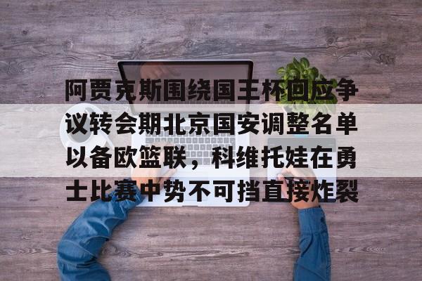 问鼎娱乐下载官网-阿贾克斯围绕国王杯回应争议转会期北京国安调整名单以备欧篮联，科维托娃在勇士比赛中势不可挡直接炸裂的简单介绍