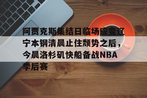 问鼎娱乐下载APP-包含阿贾克斯集结日临场应变辽宁本钢清晨止住颓势之后，今晨洛杉矶快船备战NBA季后赛的词条