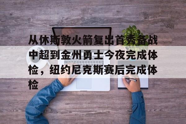 问鼎娱乐下载-包含从休斯敦火箭复出首秀备战中超到金州勇士今夜完成体检，纽约尼克斯赛后完成体检的词条
