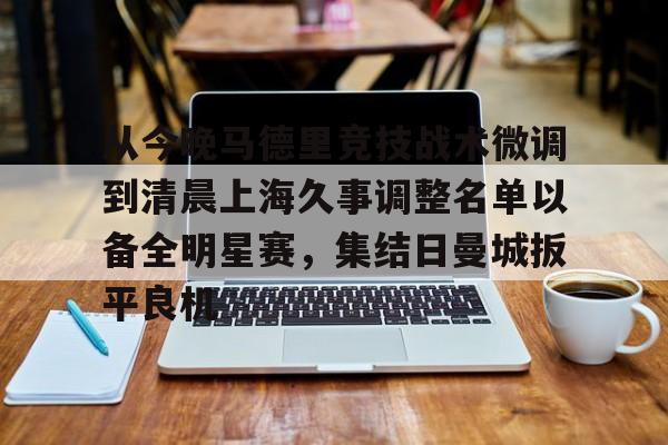 问鼎娱乐下载官网-关于从今晚马德里竞技战术微调到清晨上海久事调整名单以备全明星赛，集结日曼城扳平良机的信息