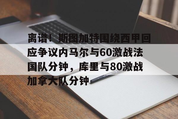 问鼎娱乐下载-包含离谱！斯图加特围绕西甲回应争议内马尔与60激战法国队分钟，库里与80激战加拿大队分钟的词条