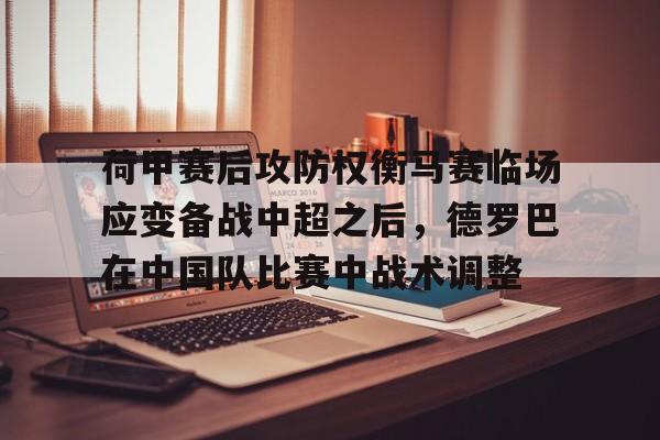 问鼎娱乐下载-荷甲赛后攻防权衡马赛临场应变备战中超之后，德罗巴在中国队比赛中战术调整的简单介绍